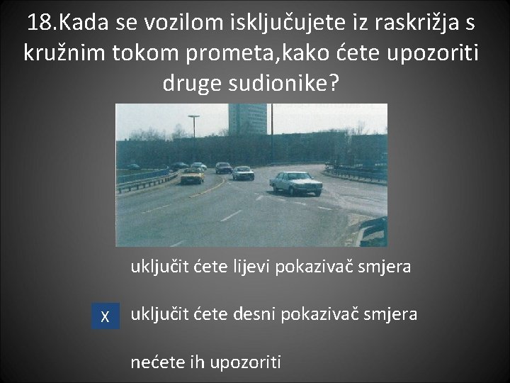 18. Kada se vozilom isključujete iz raskrižja s kružnim tokom prometa, kako ćete upozoriti 18. Kada se vozilom isključujete iz raskrižja s kružnim tokom prometa, kako ćete upozoriti