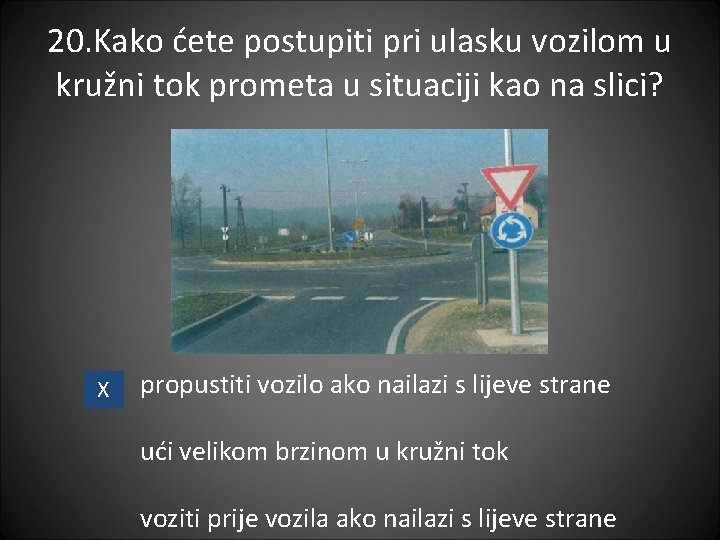 20. Kako ćete postupiti pri ulasku vozilom u kružni tok prometa u situaciji kao