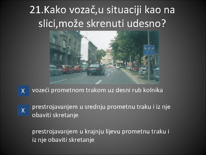 21. Kako vozač, u situaciji kao na slici, može skrenuti udesno? X vozeći prometnom 21. Kako vozač, u situaciji kao na slici, može skrenuti udesno? X vozeći prometnom