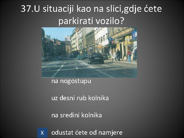 37. U situaciji kao na slici, gdje ćete parkirati vozilo? na nogostupu uz desni 37. U situaciji kao na slici, gdje ćete parkirati vozilo? na nogostupu uz desni