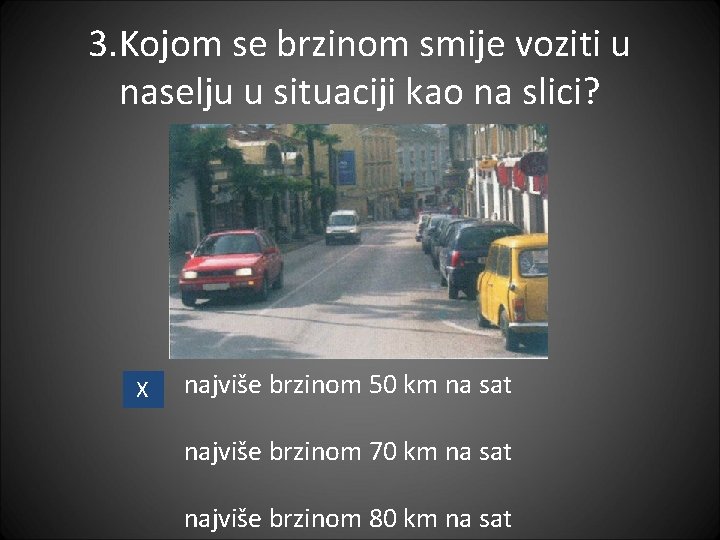 3. Kojom se brzinom smije voziti u naselju u situaciji kao na slici? X