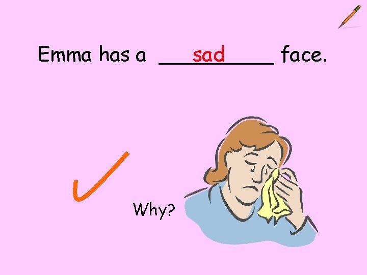 Emma has a _____ sad face. Why? 