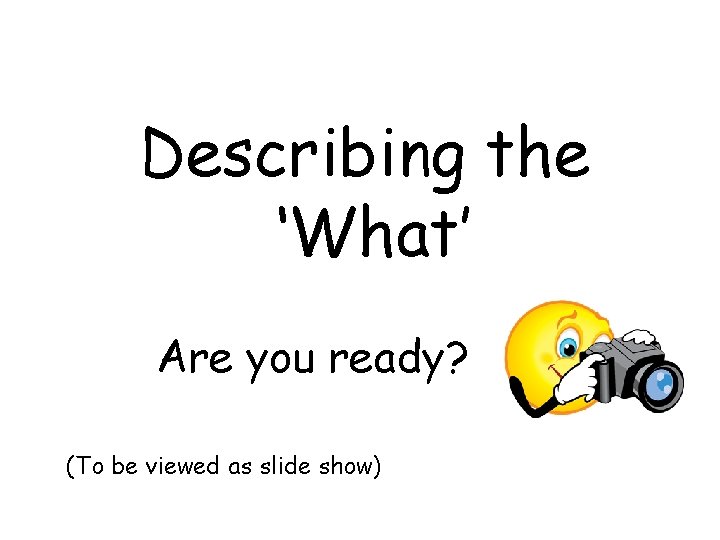 Describing the ‘What’ Are you ready? (To be viewed as slide show) 