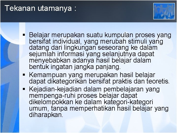 Tekanan utamanya : Belajar merupakan suatu kumpulan proses yang bersifat individual, yang merubah stimuli