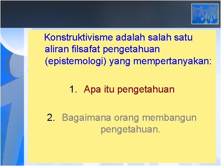 Konstruktivisme adalah satu aliran filsafat pengetahuan (epistemologi) yang mempertanyakan: 1. Apa itu pengetahuan 2.