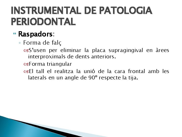 INSTRUMENTAL DE PATOLOGIA PERIODONTAL Raspadors: ◦ Forma de falç S’usen per eliminar la placa