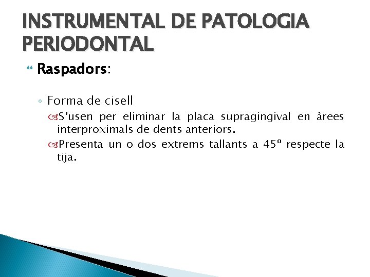 INSTRUMENTAL DE PATOLOGIA PERIODONTAL Raspadors: ◦ Forma de cisell S’usen per eliminar la placa