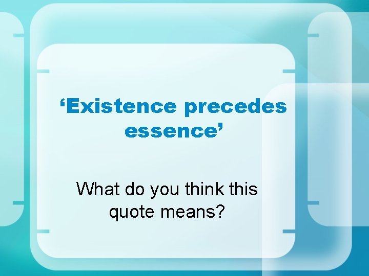 ‘Existence precedes essence’ What do you think this quote means? 