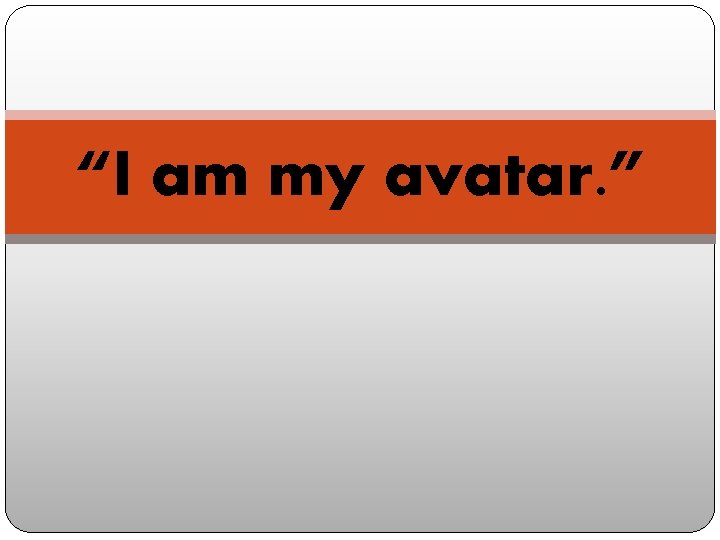“I am my avatar. ” 