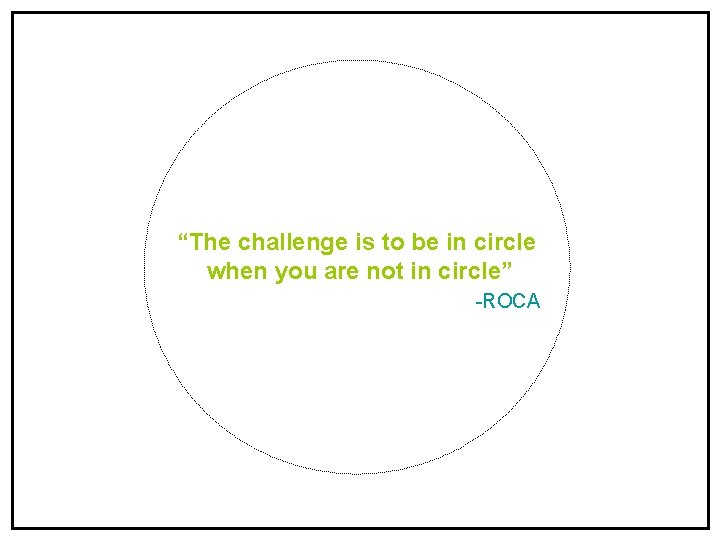 “The challenge is to be in circle when you are not in circle” -ROCA