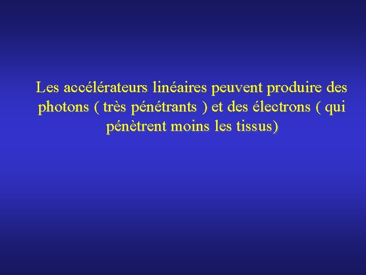 Les accélérateurs linéaires peuvent produire des photons ( très pénétrants ) et des électrons