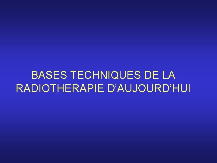 BASES TECHNIQUES DE LA RADIOTHERAPIE D’AUJOURD’HUI 