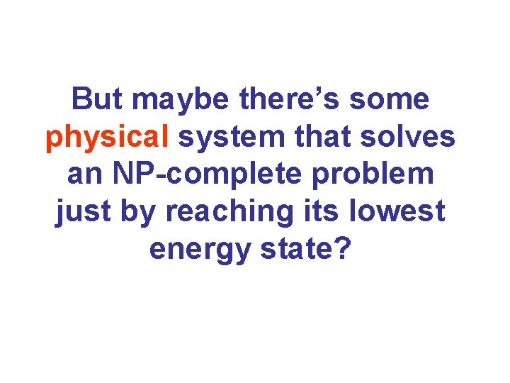 But maybe there’s some physical system that solves an NP-complete problem just by reaching