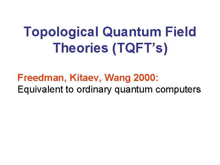Topological Quantum Field Theories (TQFT’s) Freedman, Kitaev, Wang 2000: Equivalent to ordinary quantum computers