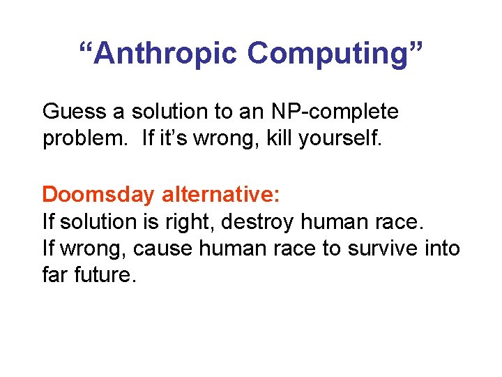 “Anthropic Computing” Guess a solution to an NP-complete problem. If it’s wrong, kill yourself.