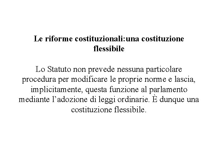 Le riforme costituzionali: una costituzione flessibile Lo Statuto non prevede nessuna particolare procedura per Le riforme costituzionali: una costituzione flessibile Lo Statuto non prevede nessuna particolare procedura per