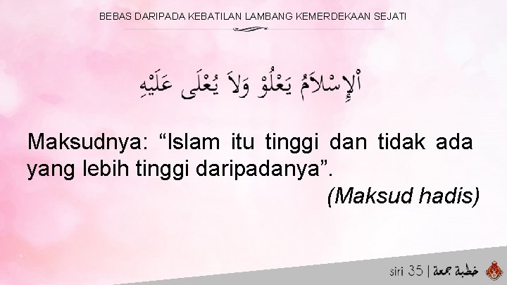 BEBAS DARIPADA KEBATILAN LAMBANG KEMERDEKAAN SEJATI Maksudnya: “Islam itu tinggi dan tidak ada yang