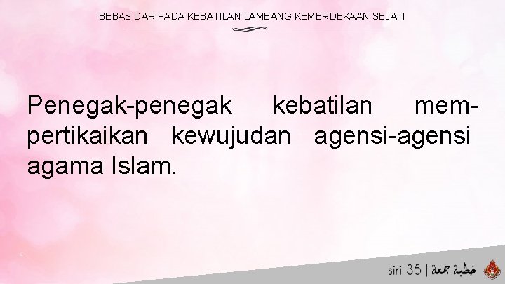 BEBAS DARIPADA KEBATILAN LAMBANG KEMERDEKAAN SEJATI Penegak-penegak kebatilan mempertikaikan kewujudan agensi-agensi agama Islam. 