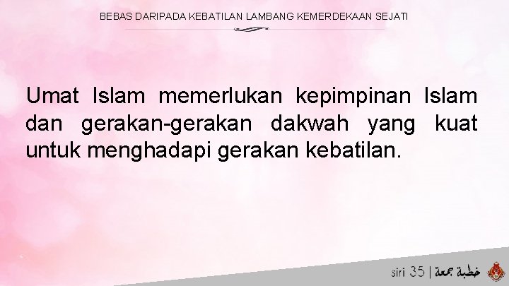 BEBAS DARIPADA KEBATILAN LAMBANG KEMERDEKAAN SEJATI Umat Islam memerlukan kepimpinan Islam dan gerakan-gerakan dakwah