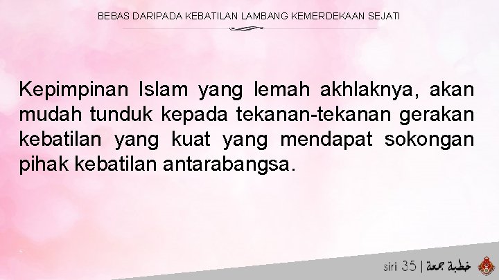 BEBAS DARIPADA KEBATILAN LAMBANG KEMERDEKAAN SEJATI Kepimpinan Islam yang lemah akhlaknya, akan mudah tunduk