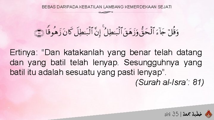 BEBAS DARIPADA KEBATILAN LAMBANG KEMERDEKAAN SEJATI Ertinya: “Dan katakanlah yang benar telah datang dan