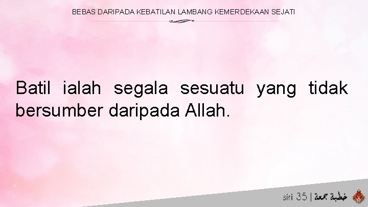 BEBAS DARIPADA KEBATILAN LAMBANG KEMERDEKAAN SEJATI Batil ialah segala sesuatu yang tidak bersumber daripada