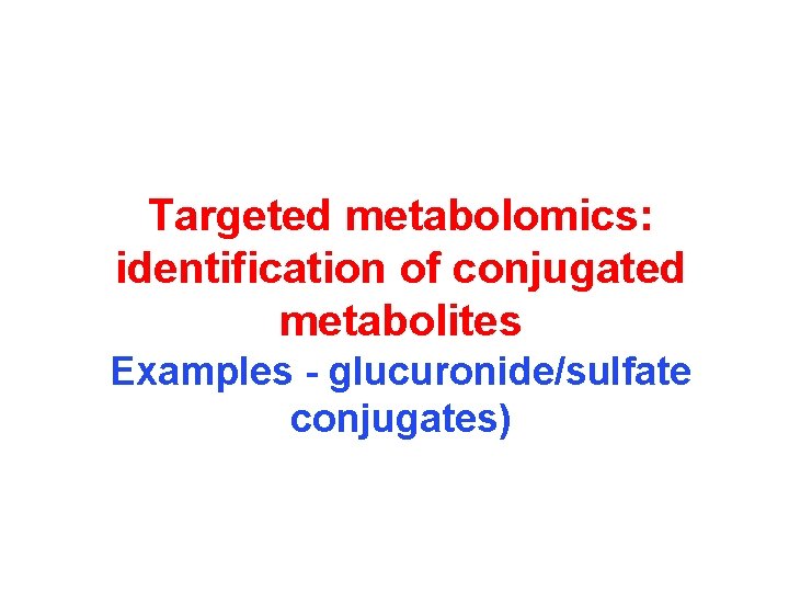 Targeted metabolomics: identification of conjugated metabolites Examples - glucuronide/sulfate conjugates) 