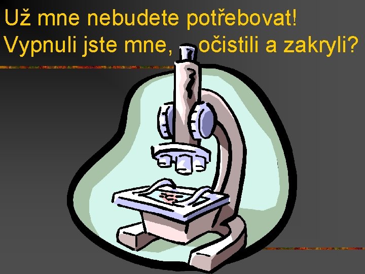 Už mne nebudete potřebovat! Vypnuli jste mne, očistili a zakryli? 