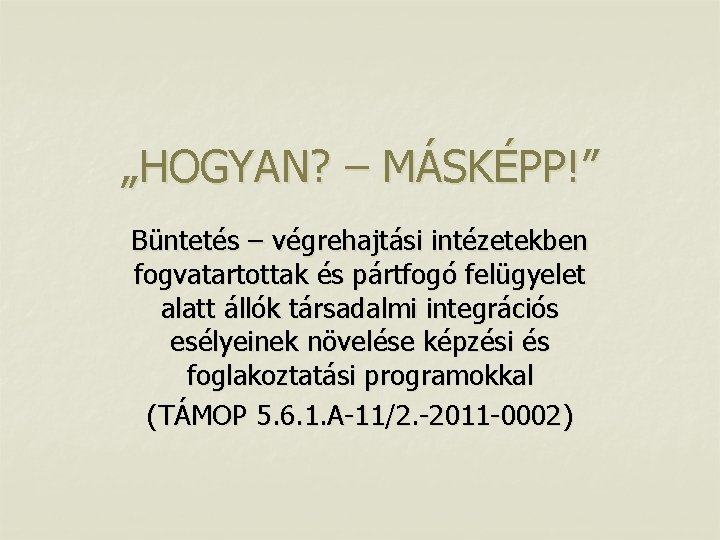 „HOGYAN? – MÁSKÉPP!” Büntetés – végrehajtási intézetekben fogvatartottak és pártfogó felügyelet alatt állók társadalmi