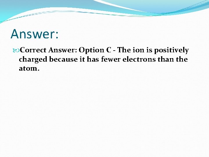 Answer: Correct Answer: Option C - The ion is positively charged because it has