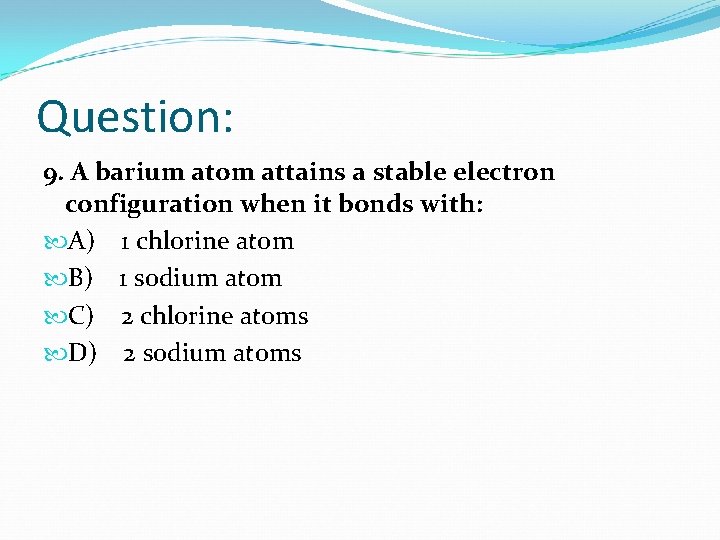 Question: 9. A barium atom attains a stable electron configuration when it bonds with: