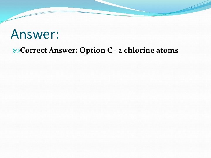 Answer: Correct Answer: Option C - 2 chlorine atoms 