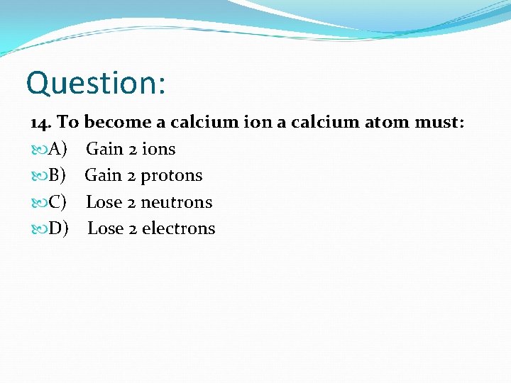 Question: 14. To become a calcium ion a calcium atom must: A) Gain 2