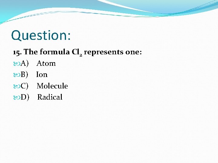 Question: 15. The formula Cl 2 represents one: A) Atom B) Ion C) Molecule