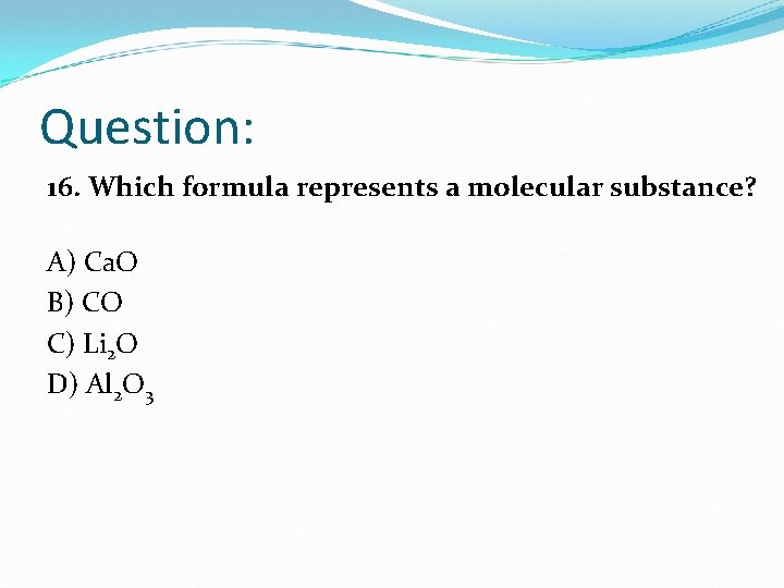 Question: 16. Which formula represents a molecular substance? A) Ca. O B) CO C)