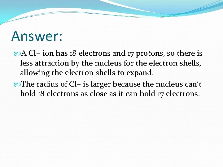 Answer: A Cl− ion has 18 electrons and 17 protons, so there is less