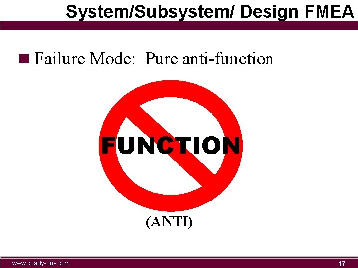 System/Subsystem/ Design FMEA n Failure Mode: Pure anti-function FUNCTION (ANTI) www. quality-one. com 17