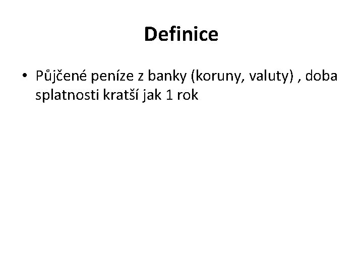 Definice • Půjčené peníze z banky (koruny, valuty) , doba splatnosti kratší jak 1