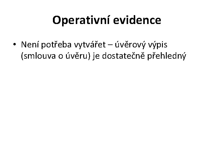 Operativní evidence • Není potřeba vytvářet – úvěrový výpis (smlouva o úvěru) je dostatečně