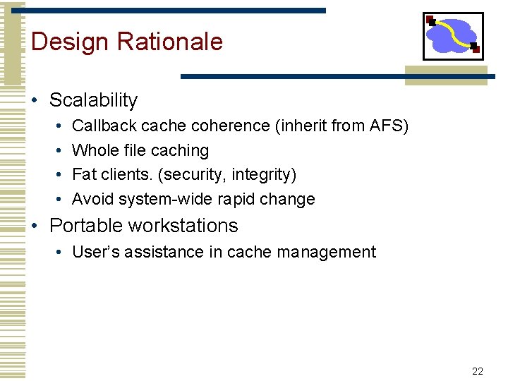 Design Rationale • Scalability • • Callback cache coherence (inherit from AFS) Whole file