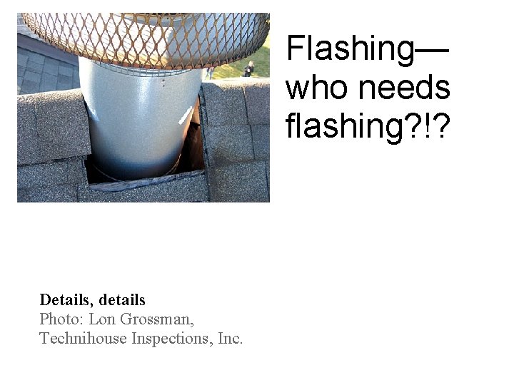 Flashing— who needs flashing? !? Details, details Photo: Lon Grossman, Technihouse Inspections, Inc. 