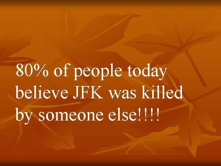 80% of people today believe JFK was killed by someone else!!!! 