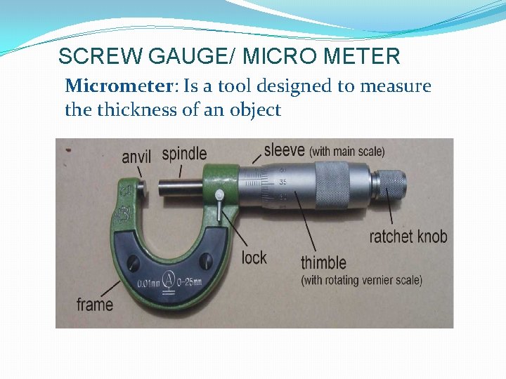 SCREW GAUGE/ MICRO METER Micrometer: Is a tool designed to measure thickness of an SCREW GAUGE/ MICRO METER Micrometer: Is a tool designed to measure thickness of an