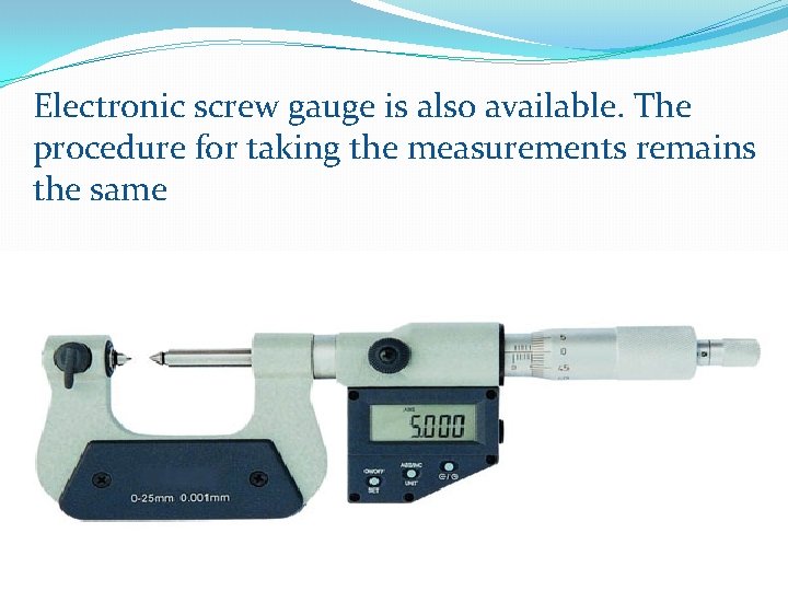 Electronic screw gauge is also available. The procedure for taking the measurements remains the Electronic screw gauge is also available. The procedure for taking the measurements remains the