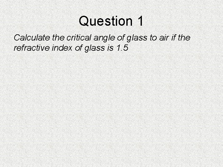 Question 1 Calculate the critical angle of glass to air if the refractive index Question 1 Calculate the critical angle of glass to air if the refractive index