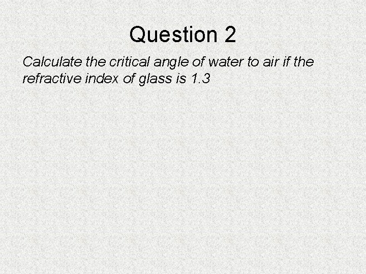 Question 2 Calculate the critical angle of water to air if the refractive index Question 2 Calculate the critical angle of water to air if the refractive index