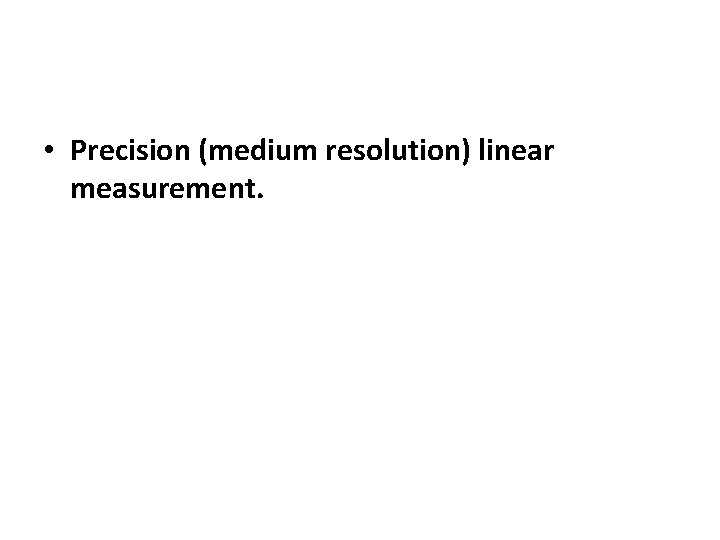  • Precision (medium resolution) linear measurement. 