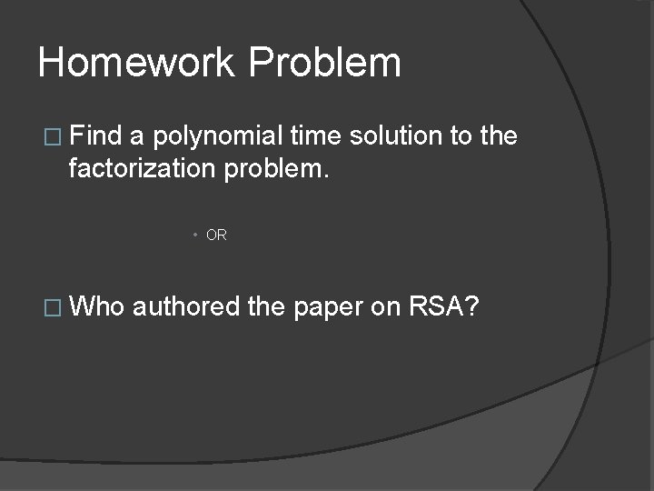 Homework Problem � Find a polynomial time solution to the factorization problem. • OR