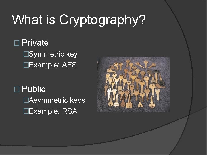 What is Cryptography? � Private �Symmetric key �Example: AES � Public �Asymmetric keys �Example: