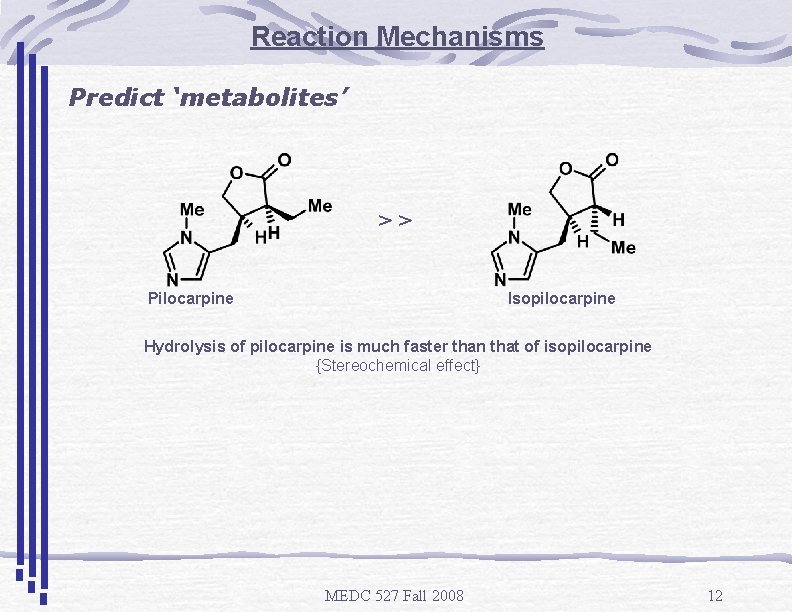 Reaction Mechanisms Predict ‘metabolites’ >> Pilocarpine Isopilocarpine Hydrolysis of pilocarpine is much faster than